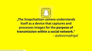 http://fusion.net/story/361195/snapchat-ipo-snap-inc-camera-company/
„The Snapchattian camera understands
itself as a device that captures and
processes images for the purpose of
transmission within a social network.“
– @alexismadrigal
 