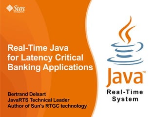 Real-Time Java
for Latency Critical
Banking Applications

Bertrand Delsart                  Real-Time
JavaRTS Technical Leader           System
Author of Sun's RTGC technology