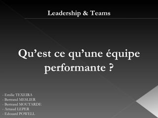 Leadership & Teams - Emilie TEXEIRA - Bertrand MESLIER - Bertrand MOUTARDE - Arnaud LEPER - Edouard POWELL  Qu’est ce qu’une équipe performante ? 