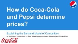 How do Coca-Cola 
and Pepsi determine 
prices? 
Explaining the Bertrand Model of Competition 
By: Brian Camp, Justin Winston, Kiy Webb, Brice Ndayisenga and Breon Weathersby and Robin McKinnie 
 