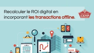 Recalculer le ROI digital en
incorporant les transactions offline.
 