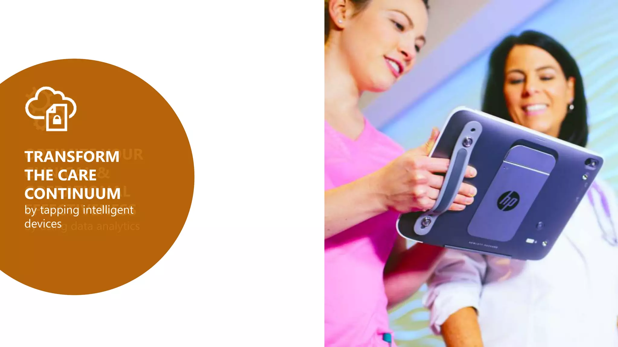 OPTIMIZE YOUR
CLINICAL &
OPERATIONAL
EFFECTIVENESS
by using data analytics
TRANSFORM
THE CARE
CONTINUUM
by tapping intelligent
devices
 