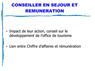 CONSEILLER EN SEJOUR ET REMUNERATION Impact de leur action, conseil sur le développement de l’office de tourisme Lien entre Chiffre d’affaires et rémunération 