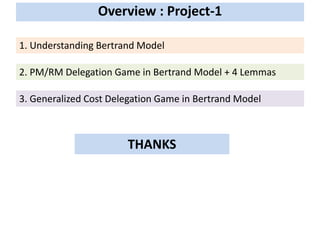 Overview : Project-1
1. Understanding Bertrand Model
2. PM/RM Delegation Game in Bertrand Model + 4 Lemmas
3. Generalized Cost Delegation Game in Bertrand Model
THANKS
 