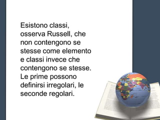 Esistono classi,
osserva Russell, che
non contengono se
stesse come elemento
e classi invece che
contengono se stesse.
Le prime possono
definirsi irregolari, le
seconde regolari.
 