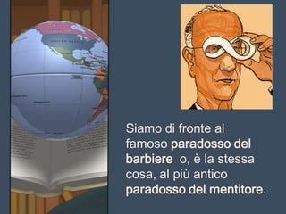 Siamo di fronte al
famoso paradosso del
barbiere o, è la stessa
cosa, al più antico
paradosso del mentitore.
 
