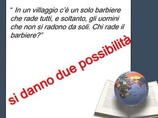 “ In un villaggio c’è un solo barbiere
che rade tutti, e soltanto, gli uomini
che non si radono da soli. Chi rade il
barbiere?”
 