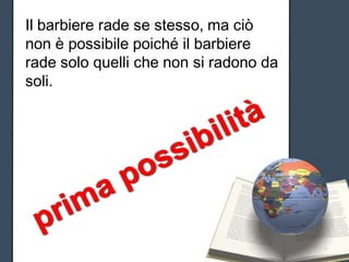 Il barbiere rade se stesso, ma ciò
non è possibile poiché il barbiere
rade solo quelli che non si radono da
soli.
 