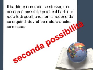 Il barbiere non rade se stesso, ma
ciò non è possibile poiché il barbiere
rade tutti quelli che non si radono da
sé e quindi dovrebbe radere anche
se stesso.
 