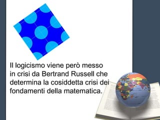 Il logicismo viene però messo
in crisi da Bertrand Russell che
determina la cosiddetta crisi dei
fondamenti della matematica.
 