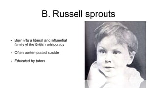 B. Russell sprouts
• Born into a liberal and influential
family of the British aristocracy
• Often contemplated suicide
• Educated by tutors
 