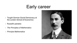 Early career
• Taught German Social Democracy at
the London School of Economics
• Russell's paradox
• The Principles of Mathematics
• Principia Mathematica
 