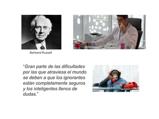 “Gran parte de las dificultades
por las que atraviesa el mundo
se deben a que los ignorantes
están completamente seguros
y los inteligentes llenos de
dudas.”
Bertrand Russell
 