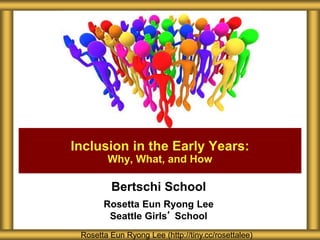 Bertschi School
Rosetta Eun Ryong Lee
Seattle Girls’ School
Inclusion in the Early Years:
Why, What, and How
Rosetta Eun Ryong Lee (http://tiny.cc/rosettalee)
 