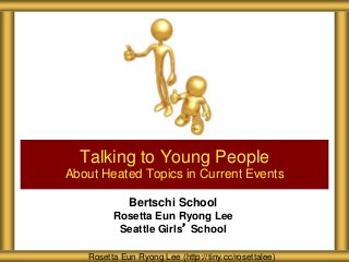 Bertschi School
Rosetta Eun Ryong Lee
Seattle Girls’ School
Talking to Young People
About Heated Topics in Current Events
Rosetta Eun Ryong Lee (http://tiny.cc/rosettalee)
 