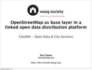 OpenStreetMap as base layer in a
linked open data distribution platform
CitySDK - Open Data & City Services

Bert Spaan
bert@waag.org
http://dev.citysdk.waag.org/
Monday, October 21, 13

 