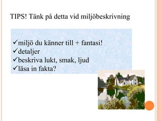 miljö du känner till + fantasi!
detaljer
beskriva lukt, smak, ljud
läsa in fakta?
TIPS! Tänk på detta vid miljöbeskrivning
 