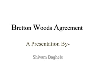 Bretton Woods Agreement
A Presentation By-
Shivam Baghele
 