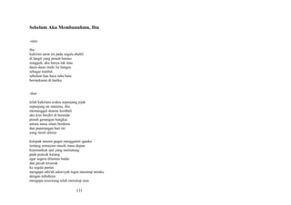 Sebelum Aku Membunuhmu, Ibu
-satuibu
kukirim surat ini pada segala ababil
di langit yang penuh humus
sungguh, aku hanya tak mau
daun-daun rindu ini hangus
sebagai tumbal
sebelum kau baca tuba batu
bermekaran di hatiku
-duatelah kuketam waktu sepanjang jejak
sepanjang air matamu, ibu:
memanggul doamu kembali
aku kini berdiri di beranda
penuh genangan bangkai
antara masa silam berderai
dan peperangan hari ini
yang mesti dilerai
kelopak musim gugur menggamit igauku
tentang semayam musik masa depan
kusematkan ajal yang mematung
pada puncak karang
agar segera dilamun badai
dan pecah terserak
ke segala pantai
mengapa rabi'ah adawiyah ingin menutup neraka
dengan tubuhnya
mengapa seseorang telah menutup usia

131

 