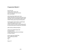 Fragmentasi Hijrah 2
hari demi hati
dayung rakaat sampai selat
aku tak kenang lagi mula kesumat
bila cinta dimulai
ada kerling bulan diparut parit umur
kadang berkelebat jua giring-giring kaki betina
tapi bagai tanah yang dilampaui dedaun gugur
akulah ranting yang tak lagi merindu punca
kaukenangkah sekarat lukisan rumah bunda
yang diseberangkan gerimis senja
setelah sentak dari mimpi tenung anjing jantan
ke parak-parak purba terasing dari riuh jalanan
pada mulanya adalah perempuan
amuk yang jumbuh dengan akar
di sekujur malam
dirajuk jalang yang jembut dan kelenjar
di sebuah dendam
aku tak ingat lagi tengah dosa
bila sembahyang dimulai
selama
Nya
batam, 03

139

 