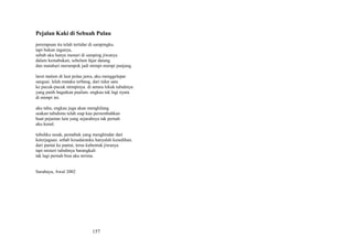 Pejalan Kaki di Sebuah Pulau
perempuan itu telah tertidur di sampingku.
tapi bukan raganya,
sebab aku hanya menari di samping jiwanya
dalam kemabukan, sebelum fajar datang
dan matahari merampok jadi mimpi-mimpi panjang.
larut malam di laut pulau jawa, aku menggelepar
sangsai. lelah mataku terbang, dari tidur satu
ke pucuk-pucuk mimpinya. di antara lekuk tubuhnya
yang putih bagaikan pualam. engkau tak lagi nyata
di mimpi ini.
aku tahu, engkau juga akan menghilang
seakan tubuhmu telah siap kau persembahkan
buat pejantan lain yang sejarahnya tak pernah
aku kenal.
tubuhku sesak, pemabuk yang menghindar dari
keterjagaan. sebab kesadaranku hanyalah kesedihan.
dari pantai ke pantai, terus kubentuk jiwanya
tapi misteri tubuhnya barangkali
tak lagi pernah bisa aku terima.
Surabaya, Awal 2002

157

 