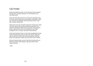 Lagu Nostalgia
minta meja untuk dua orang, ya. ada yang harus kami bicarakan.
penting. tentu saja bukan soal puisi. ini soal hidup dan mati.
masa depan kami
kalau nanti kami berciuman di sini, tolong tak usah peduli. kami
ini remaja. belum begitu percaya pada agama, atau bahkan sudah
lupa. bawakan saja hidangan anda yang paling istimewa. juga
lagu nostalgia tentang cinta
kalau nanti ada airmata mengalir di pipi kami, biarkan saja. itulah
cara kami menulis prasasti, agar ada bahan untuk buku diary.
tetapi jika anda punya sedikit saran yang bijak, boleh juga kami
dengar, siapa tahu jalan kami ini kurang benar, atau terlalu
kurangajar. kami ini remaja. masih perlu banyak belajar
minta meja untuk dua orang, ya. kami ingin mendengarkan Frank
Sinatra. lagu kesukaan orang tua kami saat pacaran. siapa tahu
lagu itu membawa berkah, bagi kami yang sedang dirundung
gairah. ada yang ingin tumpah, tapi kami belum mau menyerah
kalau ada orang tua kami mencari, dan kami tak ada lagi di sini,
katakan saja kami sudah mengerti. bagi kami Romeo-Juliet
adalah kisah basi
*2003

192

 