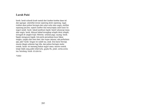 Luruh Puisi
luruh. luruh seluruh kisah runtuh dari lembar-lembar daun tal.
dan ngengat. sekelebat tersiar sepotong demi sepotong. ingat.
rimbun daun pohon beringin dan sulur-sulur akar angin, melibat
sepasang pecinta. seperti rambut ikal menyimpan anak kunci ke
negeri antah. luruh. tukak kambium lepuh. hamil sekuncup tunas.
akar angin. luruh. hikayat babad terungkap selapik demi selapik.
tersuguh di cangkir kopi. bibirmu. selamat pagi, sayang. luruh.
bapak mengayun kapak. kita perlu persediaan kayu bakar.
tungku. tungku dari batu bata. dan wajan raksasa. ada perhelatan
apa, pak? luruh. lengan ini sudah tua, anak. kita harus bersiap.
musim dingin sebentar lagi tiba. dan pohon beringin mulai
rontok. luruh. ini memang bukan negeri utara. musim rontok.
tetapi lidah yang pahit telah kelu. gejala flu. jatuh. cerita-cerita
tua. berulang. luruh. di televisi.
*2003

205

 