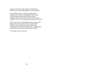 mungkin waktu telah menipu selama ini, mungkin saja
pelukan kita tak akan mudah dipahami, kecuali oleh puisi
tetapi sudahlah. dada ini memang keranjang berjala
renggang. dan air biarlah tetap mengalir, atau melinang
dan seperti gembala piatu yang telah kauceritakan
semalam, bocah itu akan kembali menekur dirinya dalam
ringkuk di sudut sel. mencoba menepis matahari yang mencuri
masuk lewat kisi-kisi. menghangatkan bola mata yang pucat
hingga terbasuh semua kisah riang, semua kisah luka
lalu himne akan terdengar dari kuntum-kuntum bibir
sambil jemari kita mengurai benang-benang, menggulungnya
kembali dalam jentera yang telah kita kenali iramanya
*2003 (judul oleh Cecil Mariani)

216

 