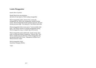 Lomba Menggambar
kepada Shiela Aspahani
lihatlah Shiela dan meja pikniknya
ada kertas di atas meja itu. Shiela sedang menggambar
Shiela menggambar pohon. daunnya biru. ia tak suka
menggambar api. Shiela suka menggambar matahari kuning
oranye. Shiela menggambar perahu di dalam akuarium, dan putri
duyung berwarna ungu. "dia sedang flu," kata Shiela malu-malu
Shiela menggambar balon warna maron. "warna merahku telah
habis," kata Shiela. kemarin ia memang menggambar perang.
Shiela menggambar mega. ia tampak ragu mewarnainya
Shiela menggambar petak sudahmanda. merah, kuning, hijau
muda. seorang anak duduk di pinggirnya. "kakinya luka," kata
Shiela. mungkin kena pecahan kaca. Shiela menggambar laut,
ada gawang sepak bola di sana. "lapangannya terbakar bom,"
Shiela tersenyum simpul
Shiela menggambar langit
senyumnya menguap seketika
*2003

217

 