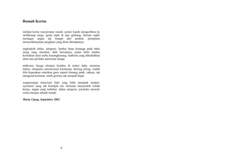 Rumah Kertas
melipat kertas menyerupai rumah. jemari kanak mengembara ke
sembarang surga. genta tepat di atas gerbang, barisan suplir
memagar angan tak lompat dari jendela. pintupintu
menyembunyikan penghuni yang diam ditempatnya
engkaukah duhai, antigone. lambai hijau kenanga pada bahu
asing yang memikat. dahi bercahaya, juntai helai rambut
kerinduan akan serbu kunangkunang. mahkota yang dihadiahkan
alam atas perilaku menciumi bunga
ambrosia, bunga olimpus hembus di mekar dada. meminta
nektar, menjamu cawancawan keemasan, denting piring, wadah
lilin keperakan setarikan garis seperti bintang jatuh. cahaya, tak
mengenal kemarau. rintik gerimis tak menjadi hujan
sungaisungai menciumi kaki yang lelah menapak rumput.
sycamore yang tak beranjak tua. lamunan menyentuh rumah
kertas, angan yang terbebas. duhai antigone, jemariku menulis
cerita menuju sebuah rumah.
Muria Ujung, September 2002

6

 