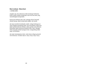 Kerinduan Musikal
: corona extra
mungkin saja, aku sebenarnya telah mendengar bisikanmu.
ketika malam tumbuh mengerjap di atas laut dan hutan yang
menumbangkan keinginanku.
karena aku demikian jauh. jauh. sehingga dirimu hanyalah
sebuah bayang. dalam setiap detak tatapku. tak terarah.
aku lupa menimba kerinduanku sendiri. sebagai kubangan air
yang tergagap menampung hujan. lalu menciptakan segala kata.
dalam gelisah dedaunan dihutan. dalam gelisah camar dilautan.
kebisuanku dalam pencarian demikian lekat. lekat. sehingga
diriku hanyalah sebuah layangan kertas. mengambang diatas
angin. tak berbekas.
aku ingin menjemputmu.rindu. walau hanya sebagai gemuruh.
riuh memuncar. di dalam dada ini. hanya. hanya. hanya. hanya.

68

 