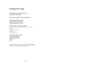 Perjalanan Ke Langit
seumpama buluh menghujam rindu
begitu kilap, menggiris.
perjalanan ke langit waktu memburu,buru !
pekat yang telah hilang akal
begitu kental tatap merekat
hingga langkah tak usai usai
kudengar gema disepanjang malam
betapa ranum masa yang akut, gaduh
gaduh
didada,gerumuh
gemuruh
didada,usia!

kau langgit yang merindu
selalu ingin dibuahi
dengan segala berahi
berapi,
api !
kau kenali saja: aku yang lupa menjalani kerinduan,
hingga silam enggan pulang.

72

 