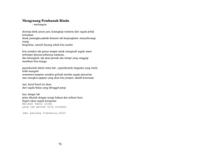 Mengenang Pembunuh Rindu
: meilongsia
disetiap detik jarum jam, kutangkap rindumu dari segala peluk
ketiadaan
detak jantungku,adalah dimensi tak berpenghuni; menyeberangi
ruang
bergeletar, meraih bayang tubuh kita sendiri
kita semakin tak punya tempat untuk mengasuh segala suara
terhimpit diarena kaburnya katakata,
dan barangkali, tak akan pernah ada mimpi yang sanggup
membuat kita terjaga
pejamkanlah dalam mata hati ; pejamkanlah tanganku yang mulai
lelah mengalir
sementara tatapmu semakin gelisah meraba segala pencarian
atau mungkin,apapun yang akan kita jemput; adalah kenistaan
mei, huruf huruf ini diam
dari segala bekas yang ditinggal pergi.
kau, dengar lah
pintu diketuk dengan wangi bahasa dan terburu buru
begitu rakus segala keinginan
melumat habis rindu
yang tak pernah kita sisakan.
(mei panjang Indonesia,2002)

78

 