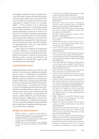 Rev Bras Cineantropom Desempenho Hum 2009, 11(2):226-234 233
intensidades moderadas de esforço. Supostamente,
o tipo de fibra que constitui um determinado grupo
muscular poderia influenciar na remoção do lacta-
to, pois as fibras de contração lenta teriam maior
capacidade de oxidá-lo do que as de contração
rápida 3,12
. De fato, Granier et al.40
confirmaram
que os grupos musculares com grande percentual
de fibras lentas (antebraço com ≅ 50%) tinham
grande participação na remoção do lactato. Uti-
lizando uma atividade intermitente supramáxima
realizada com membros inferiores (cinco períodos
de seis segundos de estímulo por cinco minutos de
recuperação), esses pesquisadores verificaram que o
lactato na amostra de sangue arterial do antebraço
era significantemente maior após cada estímulo,
quando comparado ao venoso.
Assim, apesar da estimativa do metabolismo
anaeróbio utilizando as concentrações de lactato
no sangue ser uma proposta atraente devido à faci-
lidade de mensuração, a remoção do lactato pelos
diferentes tecidos corporais, provavelmente em
taxas diferentes em cada um deles, sugere cautela
na utilização dessa metodologia.
CONSIDERAÇÕES FINAIS
Independentemente dos fatores que resultam na sua
elevação, as [La-
] têm sido amplamente utilizadas
para se estimar a contribuição do metabolismo
glicolítico durante o exercício físico. Contudo, essas
inferências devem ser analisadas com cautela, pois o
aumento das [La-
] não se dá apenas pela diminuição
da oferta do oxigênio mitocondrial. De forma simi-
lar, ao longo dos anos, a associação entre o lactato
e o processo de fadiga muscular aguda esteve base-
ada direta ou indiretamente ao aumento a acidose
celular. Estudos mais recentes demonstraram que
ela não é capaz de suprimir o funcionamento do
aparato contrátil, indicando que a relação entre o
aumento das [La-
] e a fadiga pode ser casual. Toda-
via, cabe ressaltar que as condições experimentais
em que os músculos esqueléticos foram estimulados
nesses estudos não se assemelharam fisiologicamen-
te ao exercício físico voluntário.
REFERÊNCIAS BIBLIOGRÁFICAS
Medbo JI, Tabata I. Anaerobic energy release in1.	
working muscle during 30 s to 3 min of exhausting
bicycling. J Appl Physiol 1993;75(4):1654-1660.
Brooks GA. Current concepts in lactate exchange. Med2.	
Sci Sports Exerc 1991;23(8):895-906.
Gladden LB. Lactate metabolism: a new paradigm3.	
for the third millennium. J Physiol 2004;1(558)(Pt
1):5-30.
Cairns SP4.	 . Lactic acid and exercise performance: culprit
or friend? Sports Med 2006; 36(4):279-291.
Beneke R, Beyer T, Jachner C, Erasmus J, Hütler M.5.	
Energetics of karate kumite. Eur J Appl Physiol 2004;
92(4-5):518-523.
Robergs RA, Ghiasvand F, Parker D6.	 . Biochemistry
of exercise-induced metabolic acidosis. Am J Physiol
Regul Integr Comp Physiol 2004;287(3):R502-516.
Westerblad H, Allen DE, Lännergren J. Muscle fatigue:7.	
lactic acid or inorganic phosphate the major cause?
News Physiol Sci 2002,17:17-21.
Fitts RH. Cellular mechanisms of fatigue muscle.8.	
Physiol Rev 1994;74(1):49-94.
Marzzoco A, Torres BB. Bioquímica básica. Guanabara9.	
Koogan, 1990.
Stainsby WN, Brooks GA. Control of lactic acid me-10.	
tabolism in contracting muscle and during exercise.
Exerc Sport Sci Rev 1990;18:29-63.
Stainsby WN. Biochemical and physiological bas-11.	
es for lactate production. Med Sci Sports Exerc
1986;18(3):341-343.
Brooks GA. The lactate shuttle during exercise and12.	
recovery. Med Sci Sports Exerc 1986;18(3):360-368.
Stainsby WN, Brechue WF, O´Drobinak DM. �������Regula-13.	
tion of muscle lactate production. Med Sci Sports Exerc
1991;23(8):907-911.
Juel C, Holten MK, Dela F14.	 . Effects of strength training
on muscle lactate release and MCT1 and MCT4 con-
tent in healthy and type 2 diabetic humans. J Physiol
2004; 1(n.556)(Pt 1):297-304.
Jacobs I. Blood lactate: implications for training and15.	
sports performance. Sports Exerc 1986;3:10-25.
Jacobs I. Lactate concentrations after short, maximal16.	
exercise at various glycogen levels. Acta Physiol Scand
1981;111(4):465-469.
Thomas C, Perrey S, Lambert K, Hugon G, Mornet D,17.	
Mercier J. Monocarboxylate transporters, blood lactate
removal after supramaximal exercise, and fatigue inde-
xes in humans. J Appl Physiol 2005;98(3):804-809.
Dubouchaud H, Butterfield GE, Wolfel EE, Bergman18.	
BC, Brooks GA. Endurance training, expression,
and physiology of LDH, MCT1, and MCT4 in hu-
man skeletal muscle. Am J Physio End Metabolism
2000;278(4):E571-579.
Bergh U, Ekblom B, Astrand PO. Maximal oxygen19.	
uptake “classical” versus “contemporary” viewpoints.
Med Sci Sports Exerc 2000;32(1):85-88.
Robergs RA, Parker D20.	 . Lingering construct of lactic
acidosis. Am J Physiol Regul Integr Comp Physiol
2005;289:R904-910.
Lindinger M21.	 I, Kowalchuk JM, Heigenhauser GJ. Ap-
plying physicochemical principles to skeletal muscle
acid-base status. Am J Physiol Regul Integr Comp
Physiol 2005; 289(3):R891-894.
Kemp22.	 G. Lactate accumulation, proton buffering, and
pH change in ischemically exercising muscle. Am J Phy-
siol Regul Integr Comp Physiol 2005;289:R895-901.
Kemp23.	 G, Böning D, Beneke R, Maassen N. Explaining
pH change in exercising muscle: lactic acid, proton
consumption, and buffering vs. strong ion differen-
 