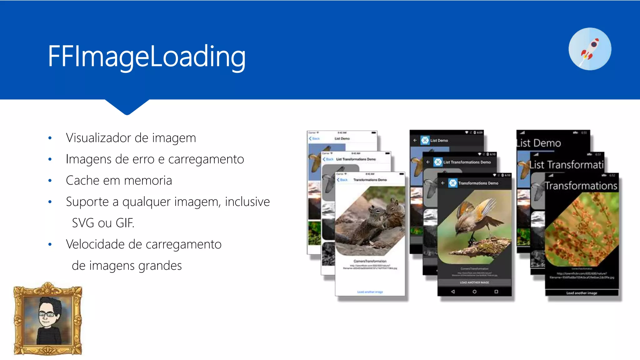 FFImageLoading
• Visualizador de imagem
• Imagens de erro e carregamento
• Cache em memoria
• Suporte a qualquer imagem, inclusive
SVG ou GIF.
• Velocidade de carregamento
de imagens grandes
 