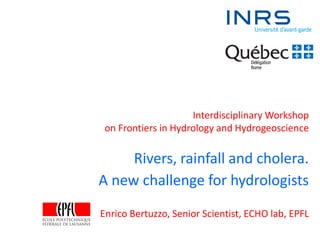 Rivers, rainfall and cholera.
A new challenge for hydrologists
Enrico Bertuzzo, Senior Scientist, ECHO lab, EPFL
Interdisciplinary Workshop
on Frontiers in Hydrology and Hydrogeoscience
 