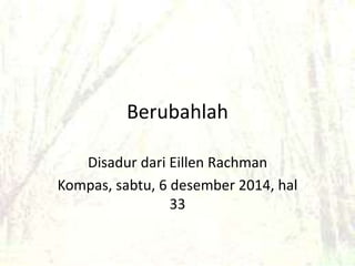 Berubahlah 
Disadur dari Eillen Rachman 
Kompas, sabtu, 6 desember 2014, hal 
33 
 