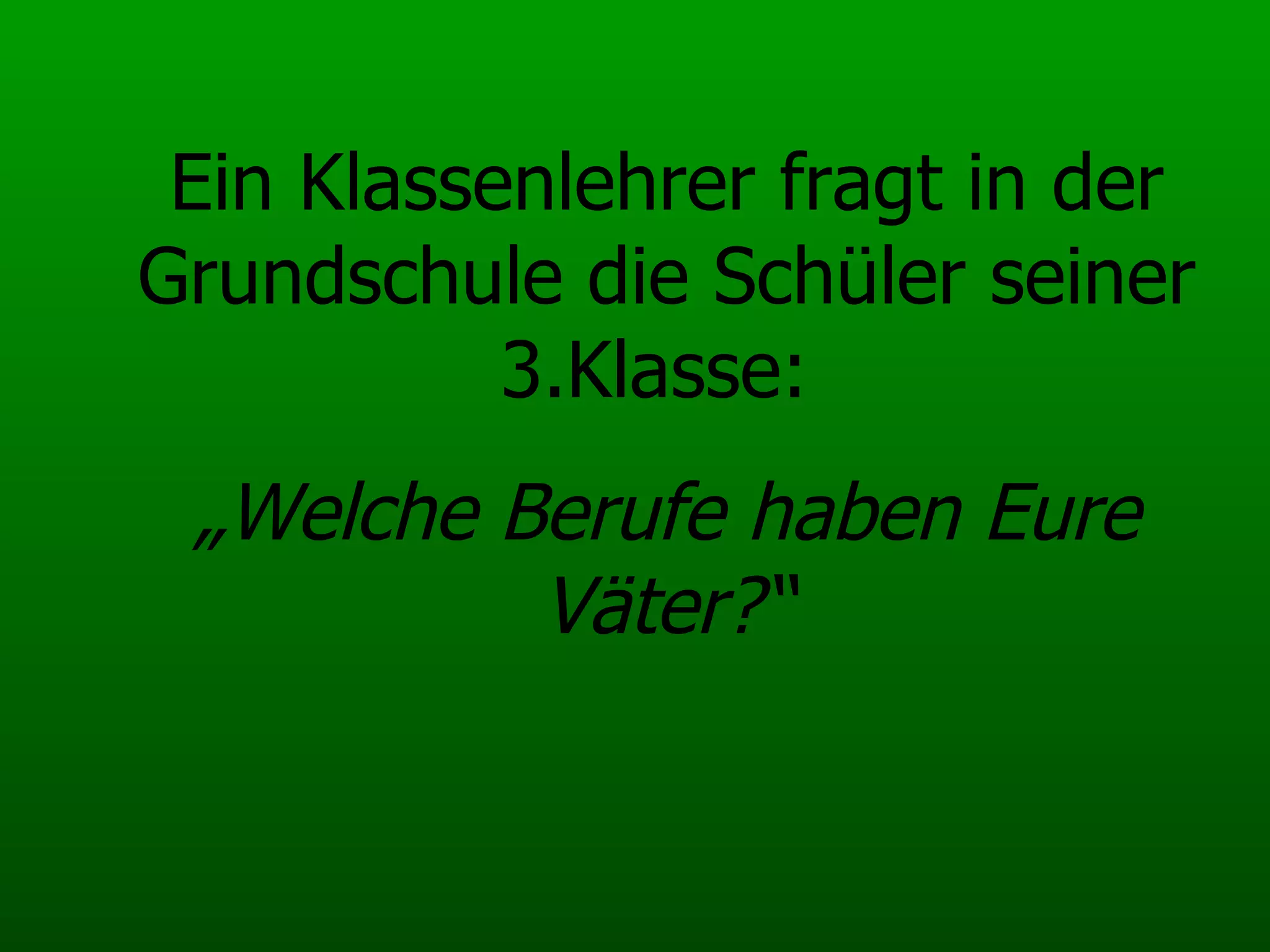 Ein Klassenlehrer fragt in der Grundschule die Schüler seiner 3.Klasse:  „ Welche Berufe haben Eure Väter?“ 