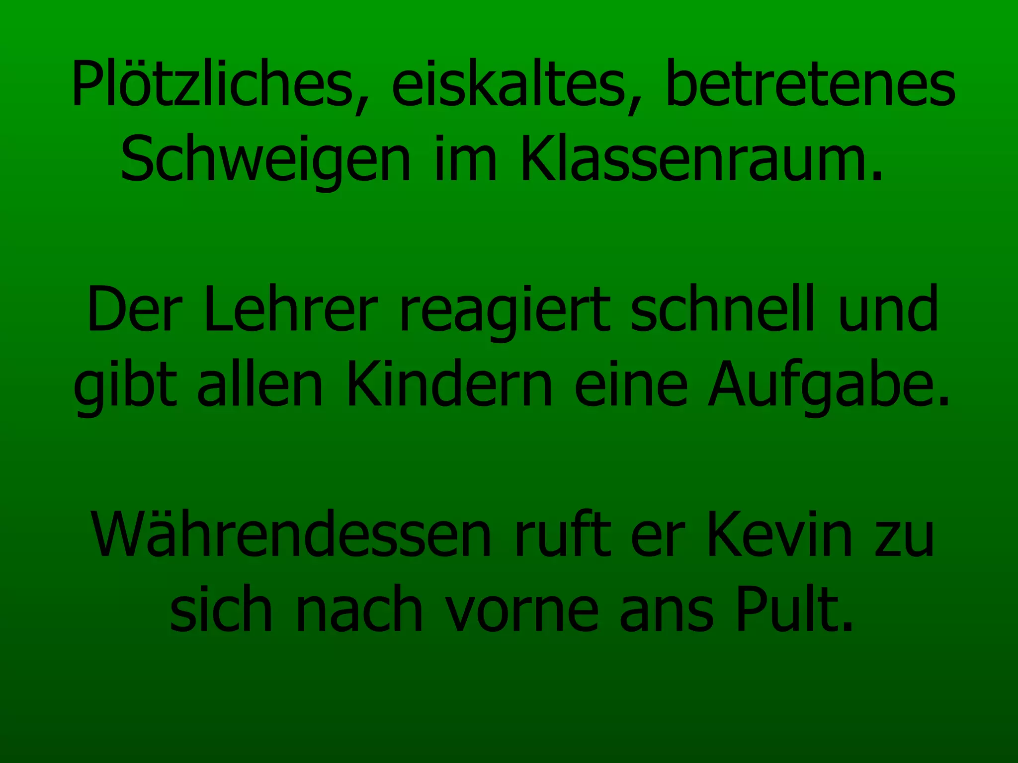 Plötzliches, eiskaltes, betretenes Schweigen im Klassenraum.  Der Lehrer reagiert schnell und gibt allen Kindern eine Aufgabe. Währendessen ruft er Kevin zu sich nach vorne ans Pult. 
