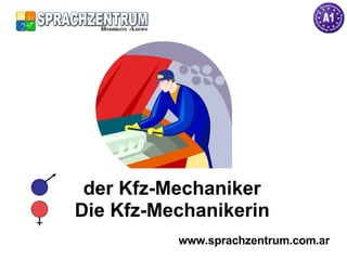 der Kfz-Mechaniker Die Kfz-Mechanikerin www.sprachzentrum.com.ar 