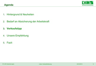 9© LVM Versicherungen 22.05.2014Leben Verkaufsförderung
Agenda
1. Hintergrund & Neuheiten
2. Bedarf an Absicherung der Arbeitskraft
3. Verkaufstipp
4. Unsere Empfehlung
5. Fazit
 