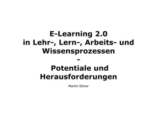 E-Learning 2.0
in Lehr-, Lern-, Arbeits- und
     Wissensprozessen
              -
       Potentiale und
     Herausforderungen
           Martin Ebner
 