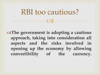 RBI too cautious?
             
The government is adopting a cautious
 approach, taking into consideration all
 aspects and the risks involved in
 opening up the economy by allowing
 convertibility   of    the   currency.
 