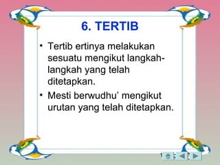 12
6. TERTIB
• Tertib ertinya melakukan
sesuatu mengikut langkah-
langkah yang telah
ditetapkan.
• Mesti berwudhu’ mengikut
urutan yang telah ditetapkan.
 