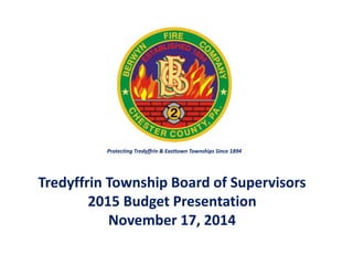 Protecting Tredyffrin & Easttown Townships Since 1894 
Tredyffrin Township Board of Supervisors 
2015 Budget Presentation 
November 17, 2014 
 