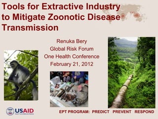 Tools for Extractive Industry
to Mitigate Zoonotic Disease
Transmission
              Renuka Bery
            Global Risk Forum
          One Health Conference
            February 21, 2012




               EPT PROGRAM: PREDICT PREVENT RESPOND
 
