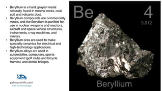 • Beryllium is a hard, grayish metal
naturally found in mineral rocks, coal,
soil, and volcanic dust.
• Beryllium compound...