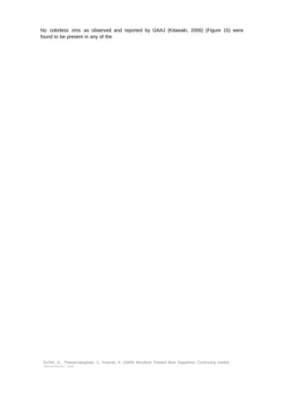 No colorless rims as observed and reported by GAAJ (Kitawaki, 2006) (Figure 15) were 
found to be present in any of the 
DuToit, G., Thanachakaphad, J., Scarratt, K. (2009) Beryllium Treated Blue Sapphires: Continuing market 
observations and 
 