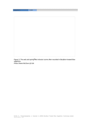 sapphire 5 0.883 
Figure 3: The web and springͲlike inclusion scene often recorded in Beryllium treated blue 
sapphires. 
Photo Shane McClure @ GIA 
DuToit, G., Thanachakaphad, J., Scarratt, K. (2009) Beryllium Treated Blue Sapphires: Continuing market 
observations and 
 