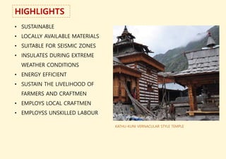 HIGHLIGHTS
• SUSTAINABLE
• LOCALLY AVAILABLE MATERIALS
• SUITABLE FOR SEISMIC ZONES
• INSULATES DURING EXTREME
WEATHER CONDITIONS
• ENERGY EFFICIENT
• SUSTAIN THE LIVELIHOOD OF
FARMERS AND CRAFTMEN
• EMPLOYS LOCAL CRAFTMEN
• EMPLOYSS UNSKILLED LABOUR
KATHU-KUNI VERNACULAR STYLE TEMPLE
 